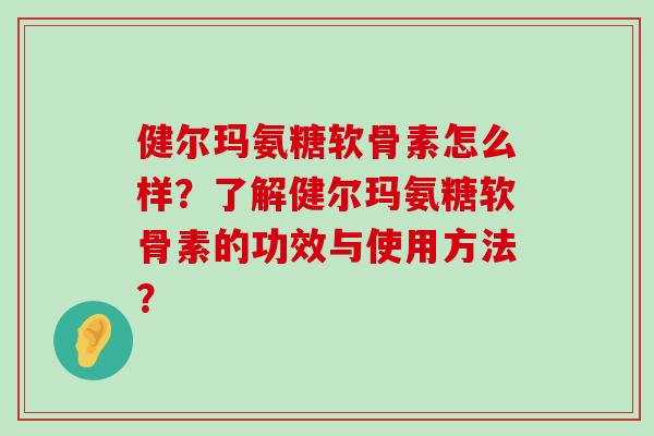 健尔玛氨糖软骨素怎么样?了解健尔玛氨糖软骨素的功效与使用方法?-第1张图片-氨糖科普网 健尔玛氨糖软骨素怎么样?了解健尔玛氨糖软骨素的功效与使用方法?-第1张图片-氨糖科普网