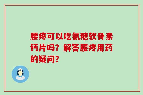 腰疼可以吃氨糖软骨素钙片吗？解答腰疼用药的疑问？-第1张图片-氨糖科普网