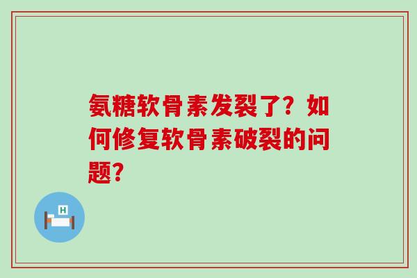 氨糖软骨素发裂了?如何修复软骨素破裂的问题?-第1张图片-氨糖科普网 氨糖软骨素发裂了?如何修复软骨素破裂的问题?-第1张图片-氨糖科普网