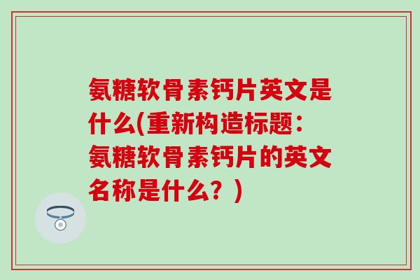 氨糖软骨素钙片英文是什么(重新构造标题:氨糖软骨素钙片的英文名称是什么?)-第1张图片-氨糖科普网 氨糖软骨素钙片英文是什么(重新构造标题:氨糖软骨素钙片的英文名称是什么?)-第1张图片-氨糖科普网