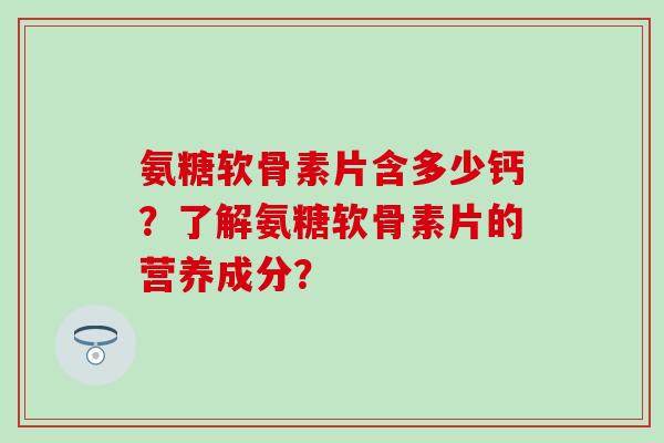 氨糖软骨素片含多少钙？了解氨糖软骨素片的营养成分？-第1张图片-氨糖科普网