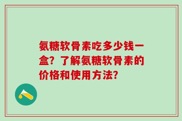 氨糖软骨素吃多少钱一盒？了解氨糖软骨素的价格和使用方法？-第1张图片-氨糖科普网