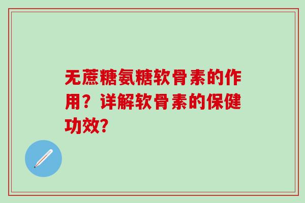 无蔗糖氨糖软骨素的作用？详解软骨素的保健功效？-第1张图片-氨糖科普网