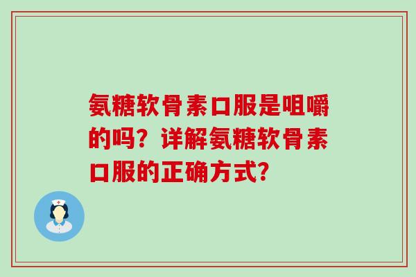 氨糖软骨素口服是咀嚼的吗?详解氨糖软骨素口服的正确方式?-第1张图片-氨糖科普网 氨糖软骨素口服是咀嚼的吗?详解氨糖软骨素口服的正确方式?-第1张图片-氨糖科普网