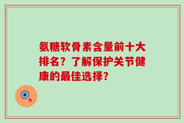 氨糖软骨素含量前十大排名?了解保护关节健康的最佳选择?-第1张图片-氨糖科普网 氨糖软骨素含量前十大排名?了解保护关节健康的最佳选择?-第1张图片-氨糖科普网