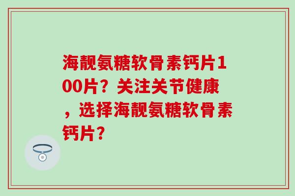 海靓氨糖软骨素钙片100片?关注关节健康,选择海靓氨糖软骨素钙片?-第1张图片-氨糖科普网 海靓氨糖软骨素钙片100片?关注关节健康,选择海靓氨糖软骨素钙片?-第1张图片-氨糖科普网
