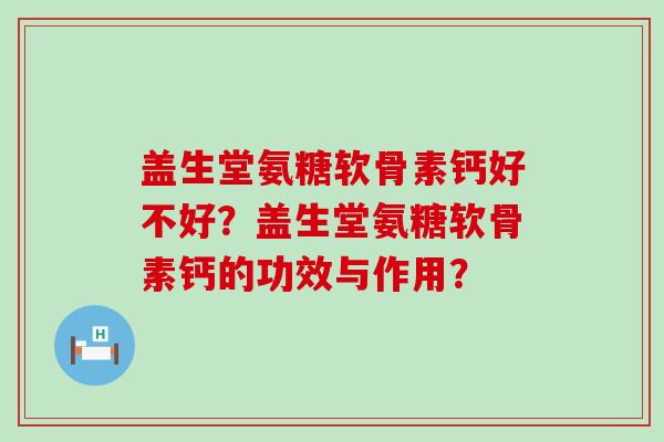 盖生堂氨糖软骨素钙好不好？盖生堂氨糖软骨素钙的功效与作用？-第1张图片-氨糖科普网