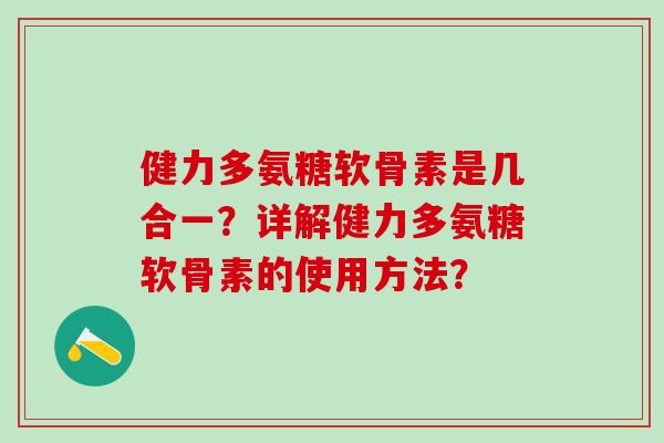 健力多氨糖软骨素是几合一?详解健力多氨糖软骨素的使用方法?-第1张图片-氨糖科普网 健力多氨糖软骨素是几合一?详解健力多氨糖软骨素的使用方法?-第1张图片-氨糖科普网