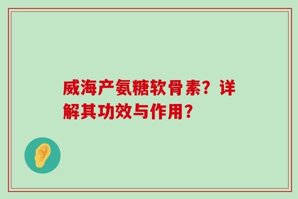 威海产氨糖软骨素？详解其功效与作用？-第1张图片-氨糖科普网