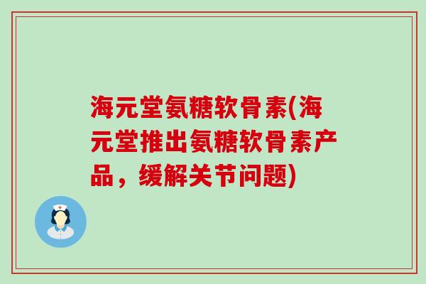海元堂氨糖软骨素(海元堂推出氨糖软骨素产品,缓解关节问题)-第1张图片-氨糖科普网 海元堂氨糖软骨素(海元堂推出氨糖软骨素产品,缓解关节问题)-第1张图片-氨糖科普网