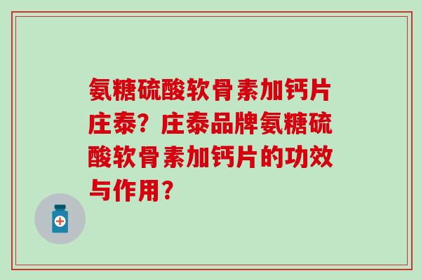 氨糖硫酸软骨素加钙片庄泰?庄泰品牌氨糖硫酸软骨素加钙片的功效与作用?-第1张图片-氨糖科普网 氨糖硫酸软骨素加钙片庄泰?庄泰品牌氨糖硫酸软骨素加钙片的功效与作用?-第1张图片-氨糖科普网