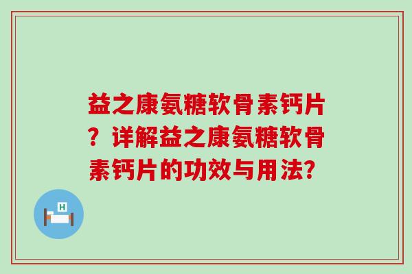 益之康氨糖软骨素钙片？详解益之康氨糖软骨素钙片的功效与用法？-第1张图片-氨糖科普网