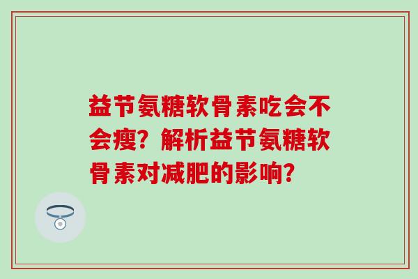 益节氨糖软骨素吃会不会瘦?解析益节氨糖软骨素对减肥的影响?-第1张图片-氨糖科普网 益节氨糖软骨素吃会不会瘦?解析益节氨糖软骨素对减肥的影响?-第1张图片-氨糖科普网