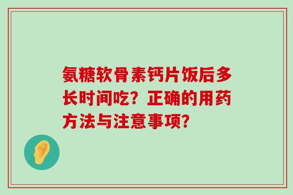 氨糖软骨素钙片饭后多长时间吃?正确的用药方法与注意事项?-第1张图片-氨糖科普网 氨糖软骨素钙片饭后多长时间吃?正确的用药方法与注意事项?-第1张图片-氨糖科普网