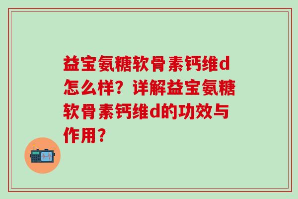 益宝氨糖软骨素钙维d怎么样?详解益宝氨糖软骨素钙维d的功效与作用?-第1张图片-氨糖科普网 益宝氨糖软骨素钙维d怎么样?详解益宝氨糖软骨素钙维d的功效与作用?-第1张图片-氨糖科普网