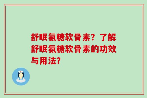 舒眠氨糖软骨素?了解舒眠氨糖软骨素的功效与用法?-第1张图片-氨糖科普网 舒眠氨糖软骨素?了解舒眠氨糖软骨素的功效与用法?-第1张图片-氨糖科普网
