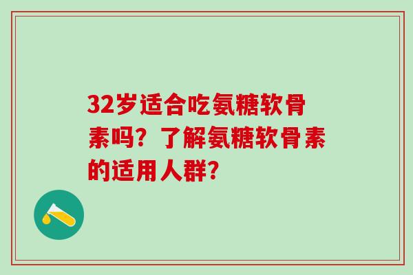 32岁适合吃氨糖软骨素吗？了解氨糖软骨素的适用人群？-第1张图片-氨糖科普网
