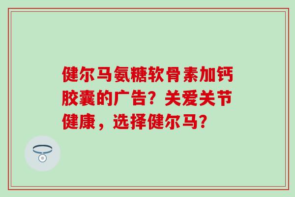 健尔马氨糖软骨素加钙胶囊的广告?关爱关节健康,选择健尔马?-第1张图片-氨糖科普网 健尔马氨糖软骨素加钙胶囊的广告?关爱关节健康,选择健尔马?-第1张图片-氨糖科普网