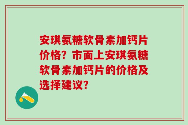 安琪氨糖软骨素加钙片价格?市面上安琪氨糖软骨素加钙片的价格及选择建议?-第1张图片-氨糖科普网 安琪氨糖软骨素加钙片价格?市面上安琪氨糖软骨素加钙片的价格及选择建议?-第1张图片-氨糖科普网