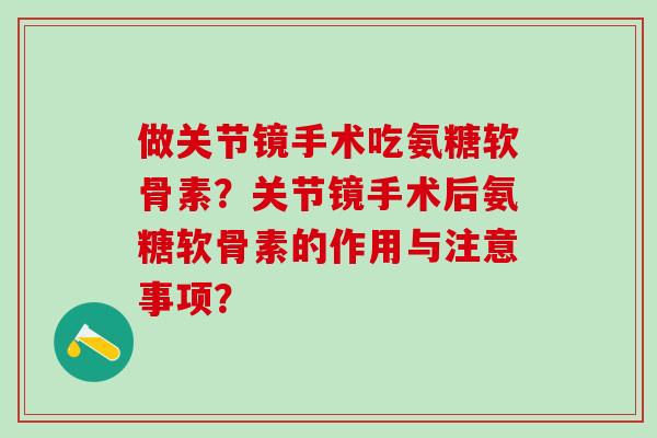 做关节镜手术吃氨糖软骨素?关节镜手术后氨糖软骨素的作用与注意事项?-第1张图片-氨糖科普网 做关节镜手术吃氨糖软骨素?关节镜手术后氨糖软骨素的作用与注意事项?-第1张图片-氨糖科普网