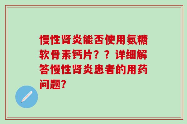 慢性肾炎能否使用氨糖软骨素钙片??详细解答慢性肾炎患者的用药问题?-第1张图片-氨糖科普网 慢性肾炎能否使用氨糖软骨素钙片??详细解答慢性肾炎患者的用药问题?-第1张图片-氨糖科普网