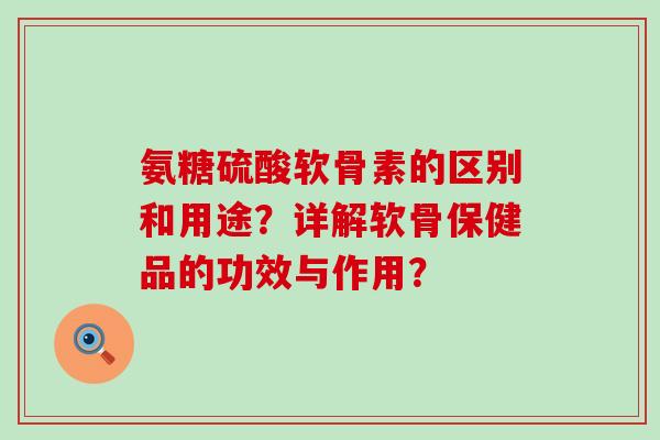 氨糖硫酸软骨素的区别和用途?详解软骨保健品的功效与作用?-第1张图片-氨糖科普网 氨糖硫酸软骨素的区别和用途?详解软骨保健品的功效与作用?-第1张图片-氨糖科普网