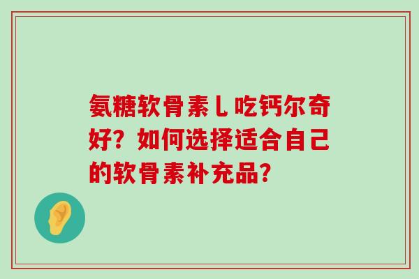 氨糖软骨素乚吃钙尔奇好?如何选择适合自己的软骨素补充品?-第1张图片-氨糖科普网 氨糖软骨素乚吃钙尔奇好?如何选择适合自己的软骨素补充品?-第1张图片-氨糖科普网