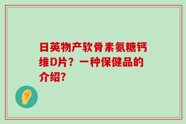 日英物产软骨素氨糖钙维D片?一种保健品的介绍?-第1张图片-氨糖科普网 日英物产软骨素氨糖钙维D片?一种保健品的介绍?-第1张图片-氨糖科普网