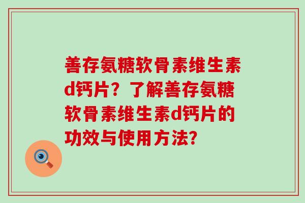善存氨糖软骨素维生素d钙片?了解善存氨糖软骨素维生素d钙片的功效与使用方法?-第1张图片-氨糖科普网 善存氨糖软骨素维生素d钙片?了解善存氨糖软骨素维生素d钙片的功效与使用方法?-第1张图片-氨糖科普网