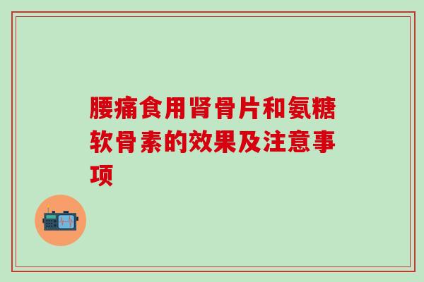 腰痛食用肾骨片和氨糖软骨素的效果及注意事项-第1张图片-氨糖科普网 腰痛食用肾骨片和氨糖软骨素的效果及注意事项-第1张图片-氨糖科普网