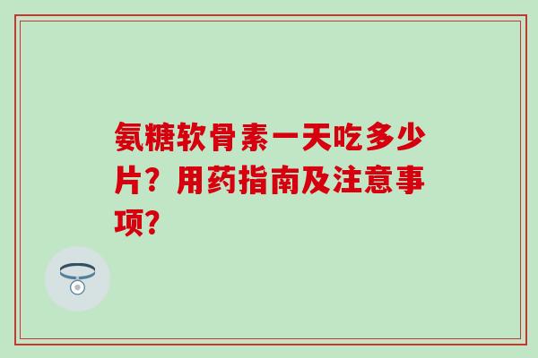 氨糖软骨素一天吃多少片？用药指南及注意事项？-第1张图片-氨糖科普网