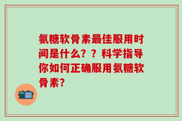 氨糖软骨素最佳服用时间是什么??科学指导你如何正确服用氨糖软骨素?-第1张图片-氨糖科普网 氨糖软骨素最佳服用时间是什么??科学指导你如何正确服用氨糖软骨素?-第1张图片-氨糖科普网