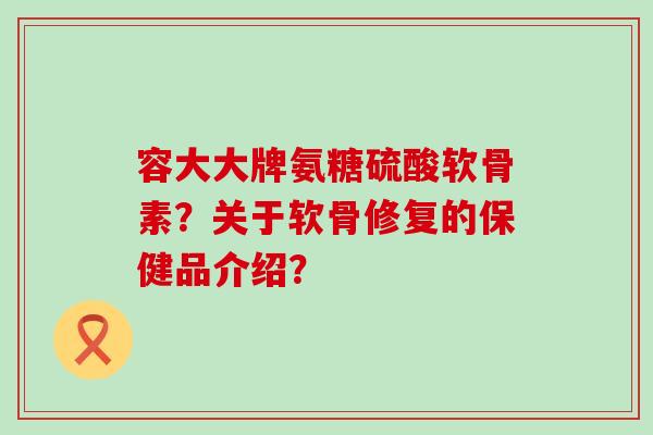 容大大牌氨糖硫酸软骨素?关于软骨修复的保健品介绍?-第1张图片-氨糖科普网 容大大牌氨糖硫酸软骨素?关于软骨修复的保健品介绍?-第1张图片-氨糖科普网