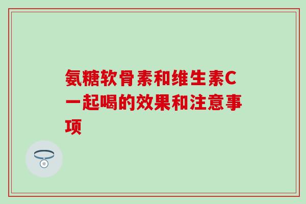 氨糖软骨素和维生素C一起喝的效果和注意事项-第1张图片-氨糖科普网 氨糖软骨素和维生素C一起喝的效果和注意事项-第1张图片-氨糖科普网