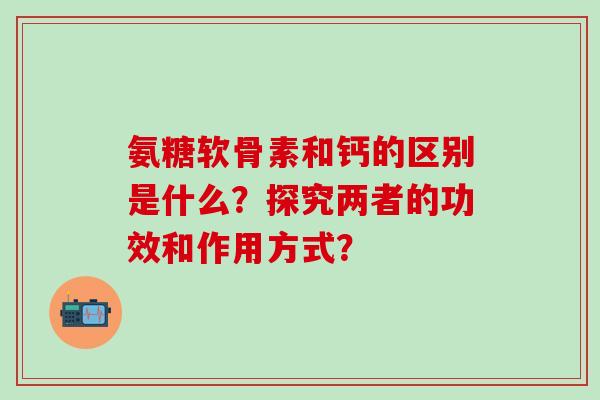 氨糖软骨素和钙的区别是什么?探究两者的功效和作用方式?-第1张图片-氨糖科普网 氨糖软骨素和钙的区别是什么?探究两者的功效和作用方式?-第1张图片-氨糖科普网
