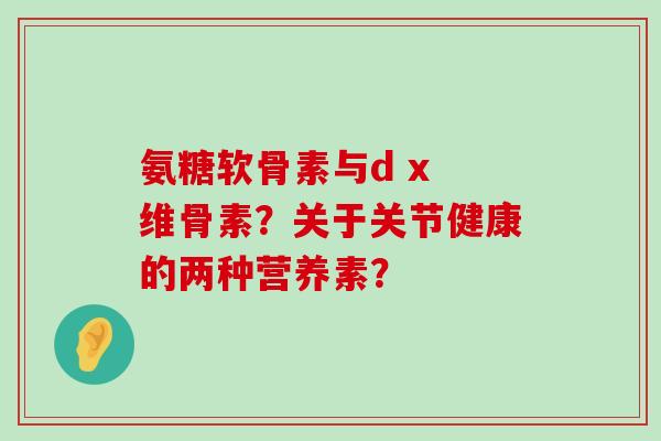 氨糖软骨素与d x 维骨素?关于关节健康的两种营养素?-第1张图片-氨糖科普网 氨糖软骨素与d x 维骨素?关于关节健康的两种营养素?-第1张图片-氨糖科普网