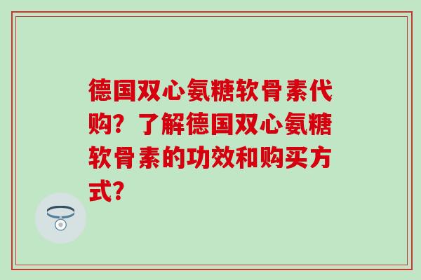 德国双心氨糖软骨素代购?了解德国双心氨糖软骨素的功效和购买方式?-第1张图片-氨糖科普网 德国双心氨糖软骨素代购?了解德国双心氨糖软骨素的功效和购买方式?-第1张图片-氨糖科普网