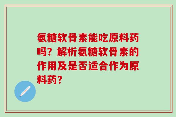 氨糖软骨素能吃原料药吗?解析氨糖软骨素的作用及是否适合作为原料药?-第1张图片-氨糖科普网 氨糖软骨素能吃原料药吗?解析氨糖软骨素的作用及是否适合作为原料药?-第1张图片-氨糖科普网