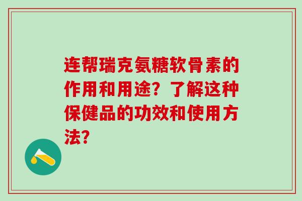 连帮瑞克氨糖软骨素的作用和用途？了解这种保健品的功效和使用方法？-第1张图片-氨糖科普网