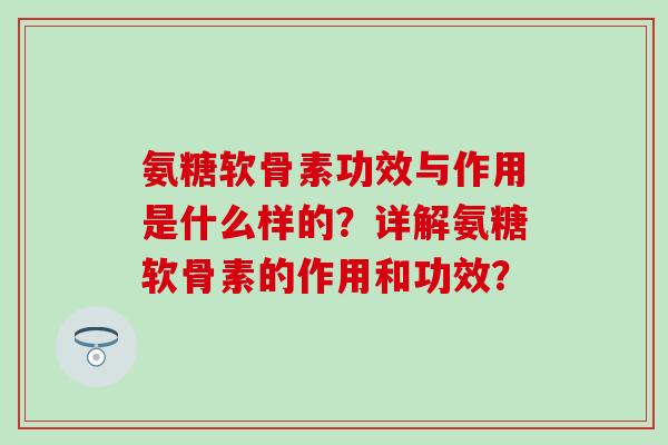 氨糖软骨素功效与作用是什么样的？详解氨糖软骨素的作用和功效？-第1张图片-氨糖科普网