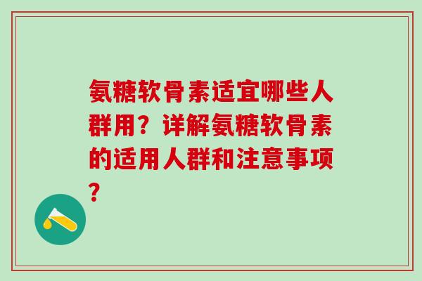 氨糖软骨素适宜哪些人群用?详解氨糖软骨素的适用人群和注意事项?-第1张图片-氨糖科普网 氨糖软骨素适宜哪些人群用?详解氨糖软骨素的适用人群和注意事项?-第1张图片-氨糖科普网