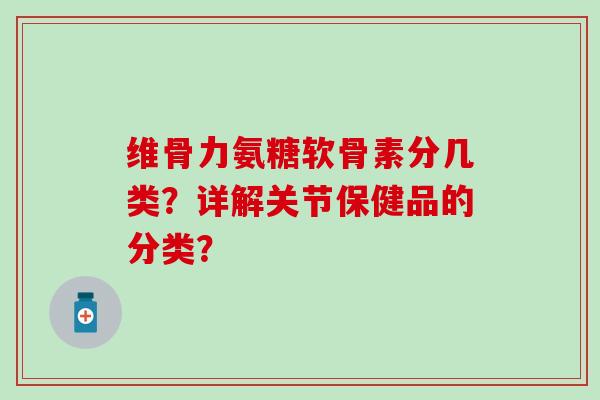 维骨力氨糖软骨素分几类?详解关节保健品的分类?-第1张图片-氨糖科普网 维骨力氨糖软骨素分几类?详解关节保健品的分类?-第1张图片-氨糖科普网