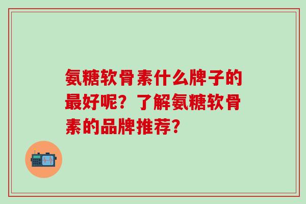 氨糖软骨素什么牌子的最好呢?了解氨糖软骨素的品牌推荐?-第1张图片-氨糖科普网 氨糖软骨素什么牌子的最好呢?了解氨糖软骨素的品牌推荐?-第1张图片-氨糖科普网