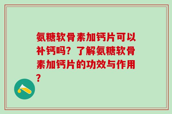 氨糖软骨素加钙片可以补钙吗?了解氨糖软骨素加钙片的功效与作用?-第1张图片-氨糖科普网 氨糖软骨素加钙片可以补钙吗?了解氨糖软骨素加钙片的功效与作用?-第1张图片-氨糖科普网