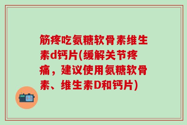 筋疼吃氨糖软骨素维生素d钙片(缓解关节疼痛,建议使用氨糖软骨素、维生素D和钙片)-第1张图片-氨糖科普网 筋疼吃氨糖软骨素维生素d钙片(缓解关节疼痛,建议使用氨糖软骨素、维生素D和钙片)-第1张图片-氨糖科普网