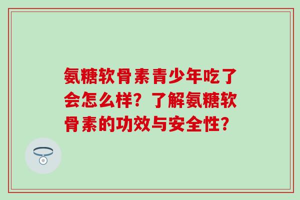 氨糖软骨素青少年吃了会怎么样？了解氨糖软骨素的功效与安全性？-第1张图片-氨糖科普网