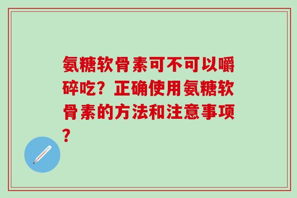 氨糖软骨素可不可以嚼碎吃?正确使用氨糖软骨素的方法和注意事项?-第1张图片-氨糖科普网 氨糖软骨素可不可以嚼碎吃?正确使用氨糖软骨素的方法和注意事项?-第1张图片-氨糖科普网