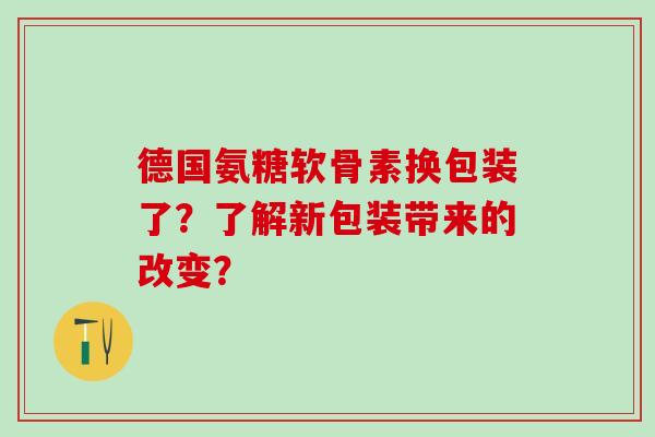 德国氨糖软骨素换包装了？了解新包装带来的改变？-第1张图片-氨糖科普网