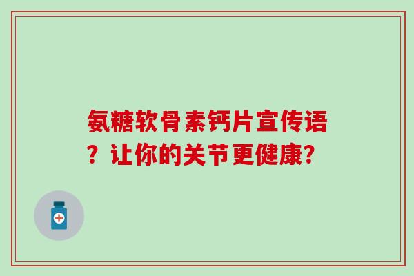 氨糖软骨素钙片宣传语?让你的关节更健康?-第1张图片-氨糖科普网 氨糖软骨素钙片宣传语?让你的关节更健康?-第1张图片-氨糖科普网