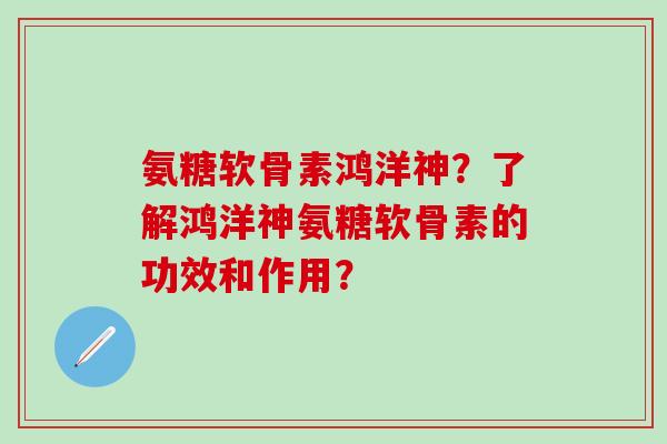 氨糖软骨素鸿洋神?了解鸿洋神氨糖软骨素的功效和作用?-第1张图片-氨糖科普网 氨糖软骨素鸿洋神?了解鸿洋神氨糖软骨素的功效和作用?-第1张图片-氨糖科普网
